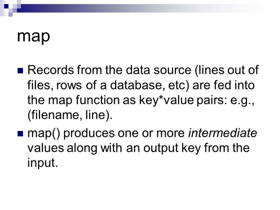 map Records from the data source (lines out of files, rows of a database, etc) are fed into the map function as key*value pairs: e.g., (filename, line).