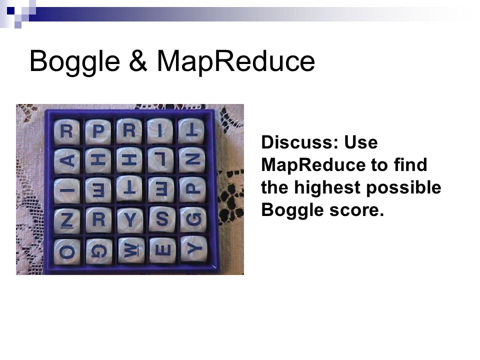 Boggle & MapReduce Discuss: Use MapReduce to find the highest possible Boggle score.