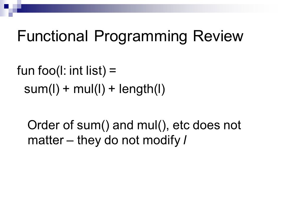 Functional Programming Review fun foo(l: int list) = sum(l) + mul(l) + length(l) Order of sum() and mul(), etc does not matter – they do not modify l