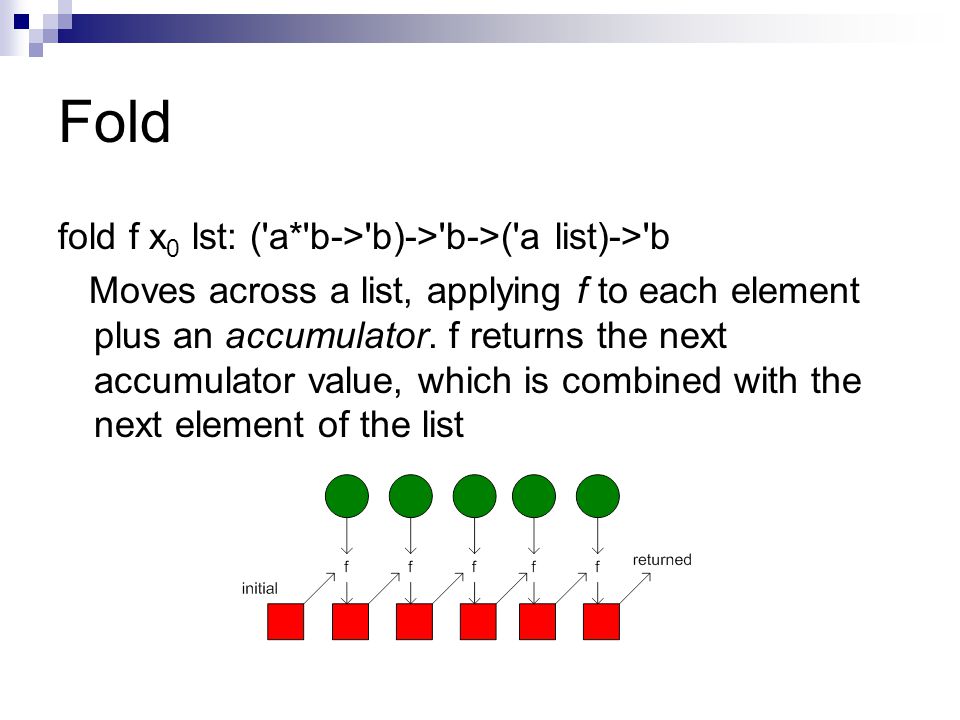 Fold fold f x 0 lst: ( a* b-> b)-> b->( a list)-> b Moves across a list, applying f to each element plus an accumulator.