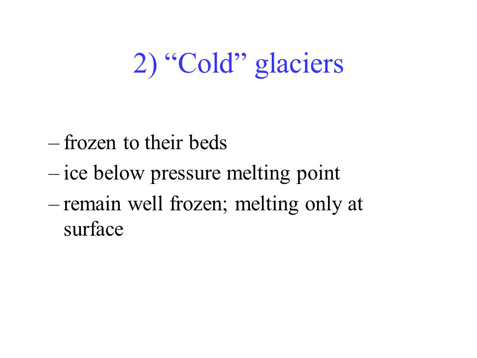 2) Cold glaciers –frozen to their beds –ice below pressure melting point –remain well frozen; melting only at surface