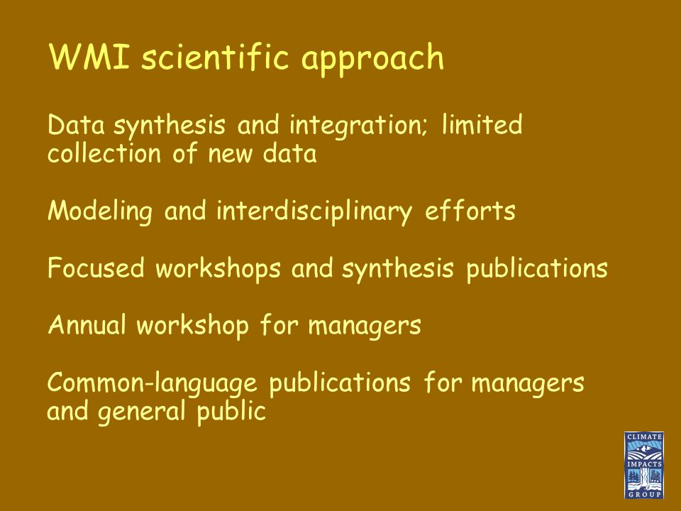 WMI scientific approach Data synthesis and integration; limited collection of new data Modeling and interdisciplinary efforts Focused workshops and synthesis publications Annual workshop for managers Common-language publications for managers and general public
