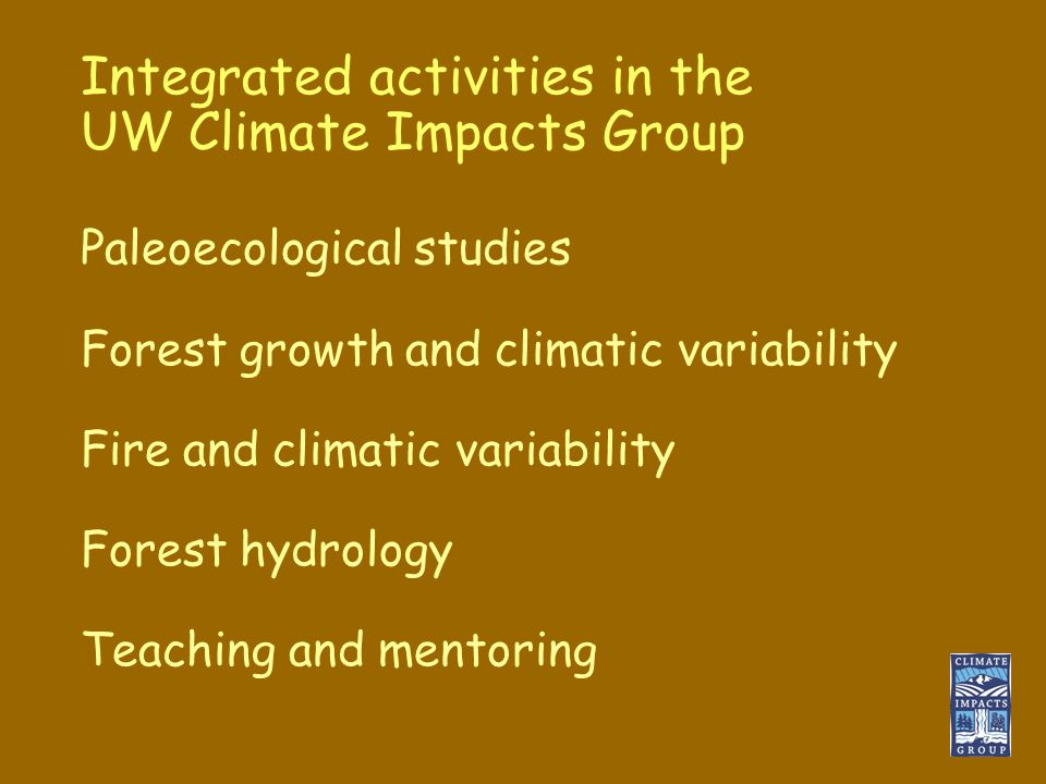 Integrated activities in the UW Climate Impacts Group Paleoecological studies Forest growth and climatic variability Fire and climatic variability Forest hydrology Teaching and mentoring