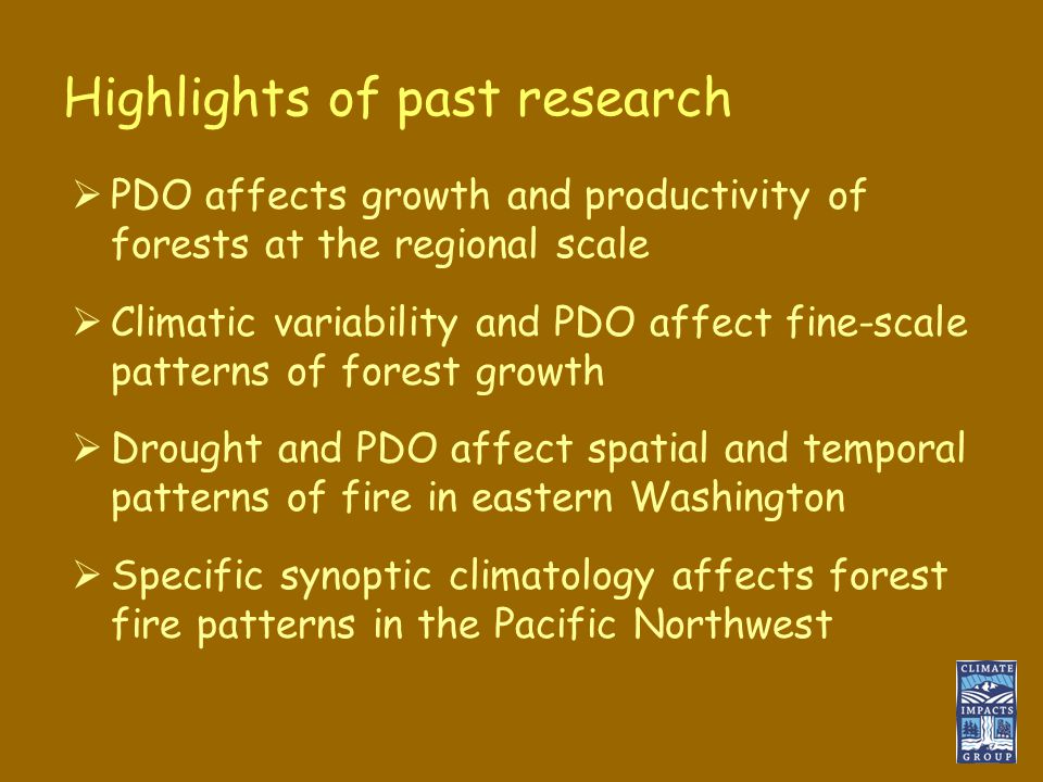 Highlights of past research  PDO affects growth and productivity of forests at the regional scale  Climatic variability and PDO affect fine-scale patterns of forest growth  Drought and PDO affect spatial and temporal patterns of fire in eastern Washington  Specific synoptic climatology affects forest fire patterns in the Pacific Northwest