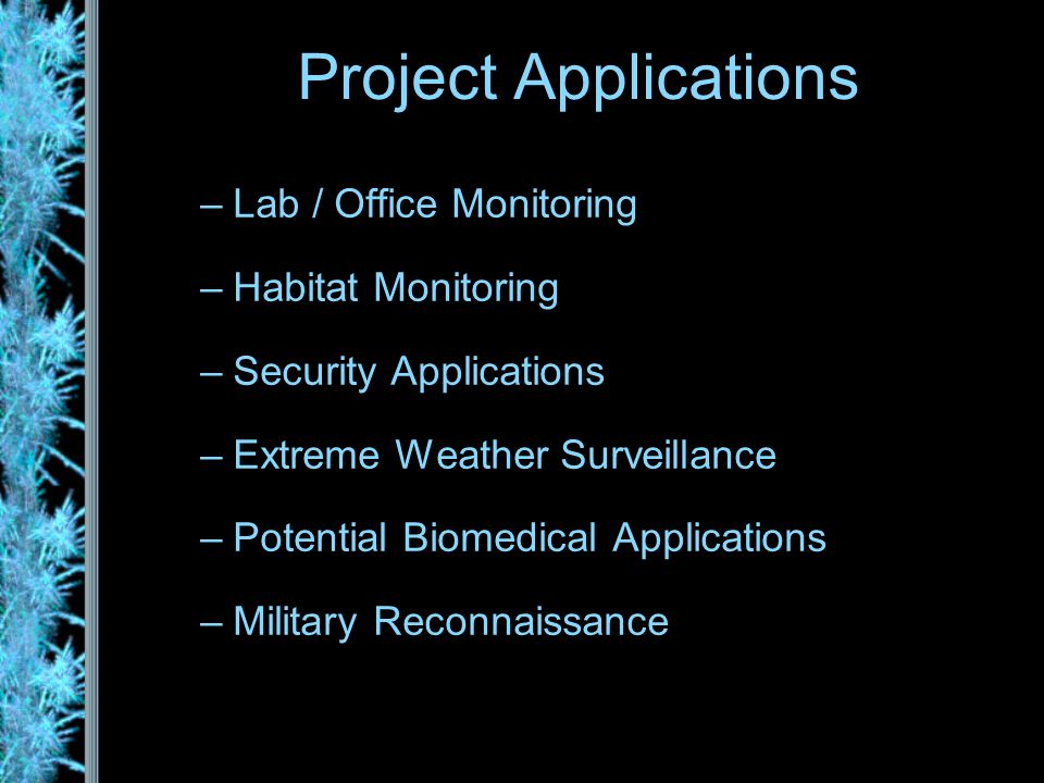 –Lab / Office Monitoring –Habitat Monitoring –Security Applications –Extreme Weather Surveillance –Potential Biomedical Applications –Military Reconnaissance Project Applications