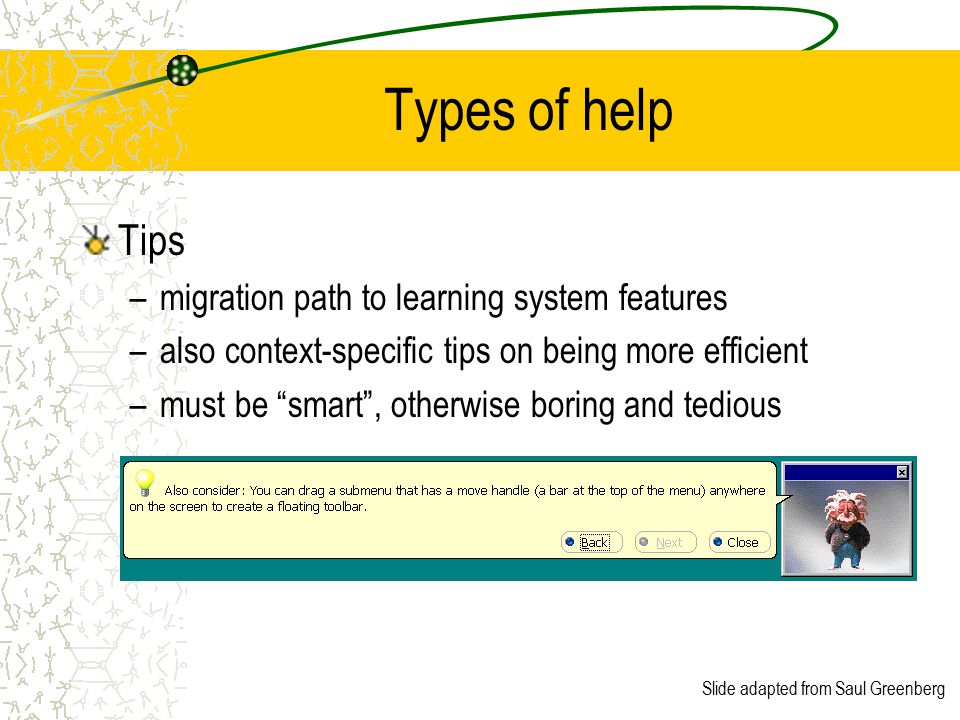Slide adapted from Saul Greenberg Types of help Tips –migration path to learning system features –also context-specific tips on being more efficient –must be smart , otherwise boring and tedious