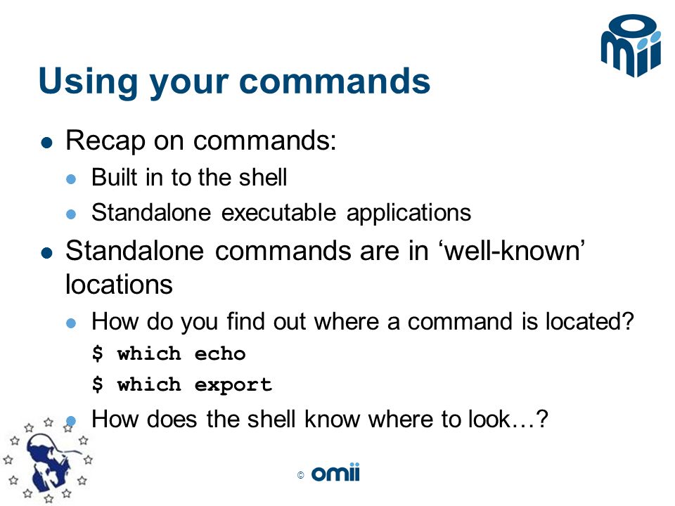 © Using your commands Recap on commands: Built in to the shell Standalone executable applications Standalone commands are in ‘well-known’ locations How do you find out where a command is located.