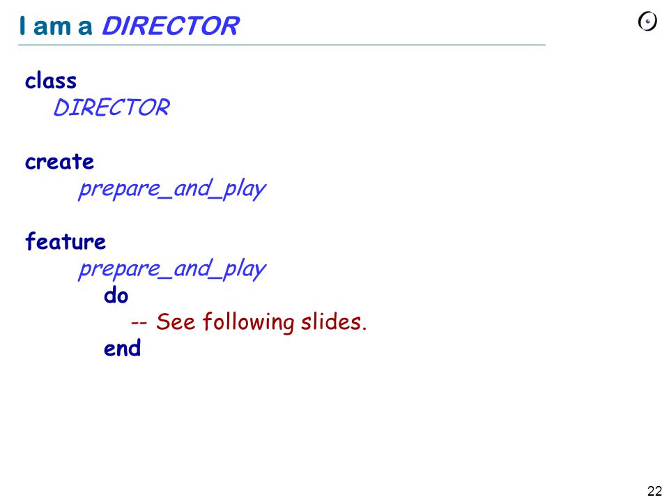 22 I am a DIRECTOR class DIRECTOR create prepare_and_play feature prepare_and_play do -- See following slides.