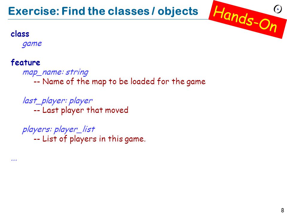 8 Exercise: Find the classes / objects class game feature map_name: string -- Name of the map to be loaded for the game last_player: player -- Last player that moved players: player_list -- List of players in this game....