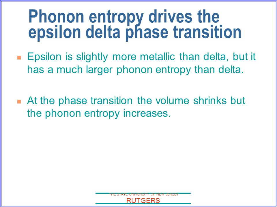 THE STATE UNIVERSITY OF NEW JERSEY RUTGERS Phonon entropy drives the epsilon delta phase transition Epsilon is slightly more metallic than delta, but it has a much larger phonon entropy than delta.