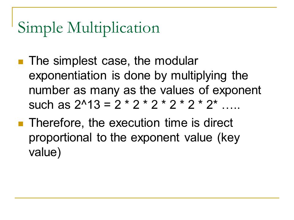 Simple Multiplication The simplest case, the modular exponentiation is done by multiplying the number as many as the values of exponent such as 2^13 = 2 * 2 * 2 * 2 * 2 * 2* …..