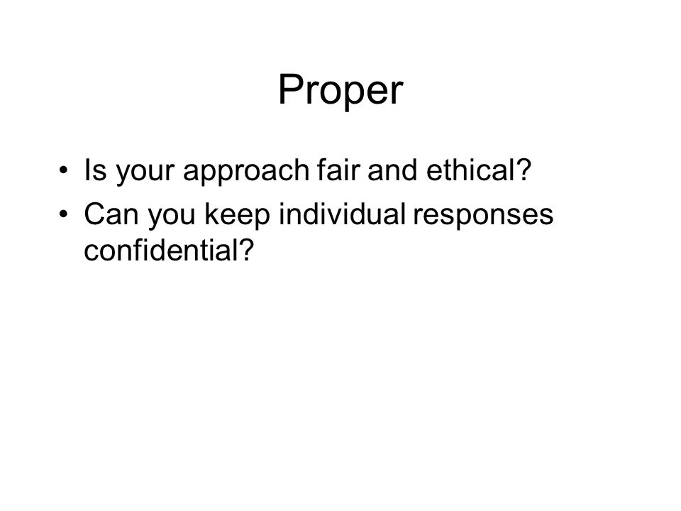 Proper Is your approach fair and ethical Can you keep individual responses confidential