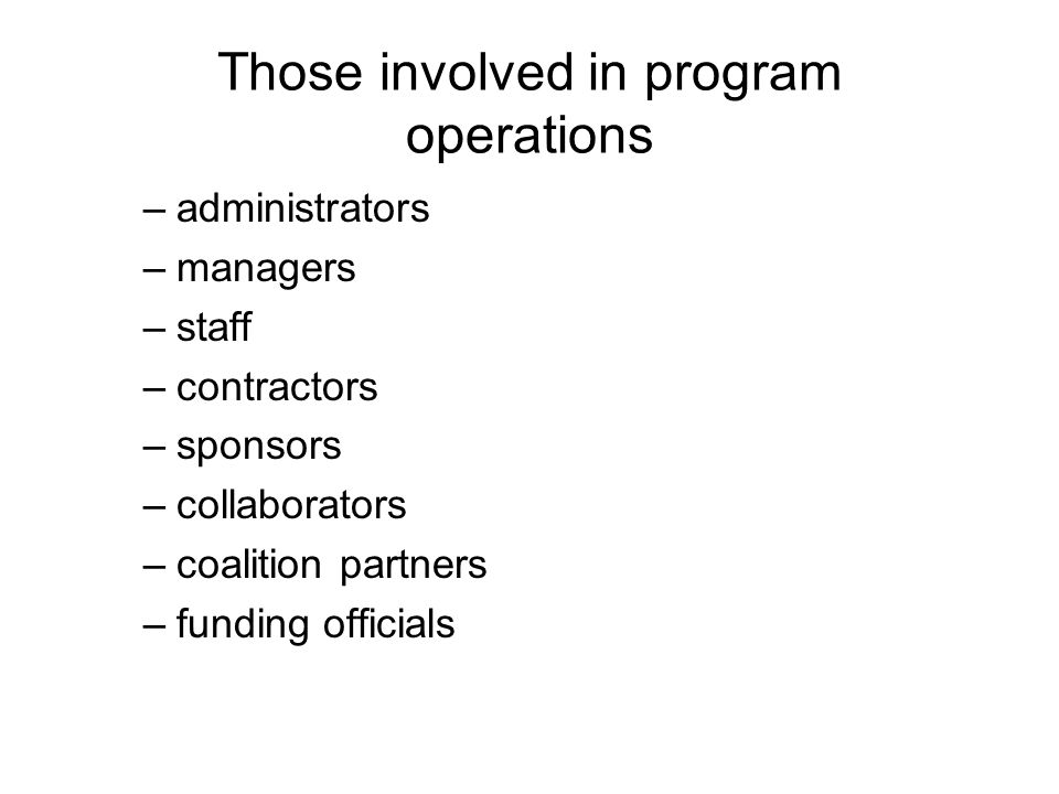 Those involved in program operations –administrators –managers –staff –contractors –sponsors –collaborators –coalition partners –funding officials