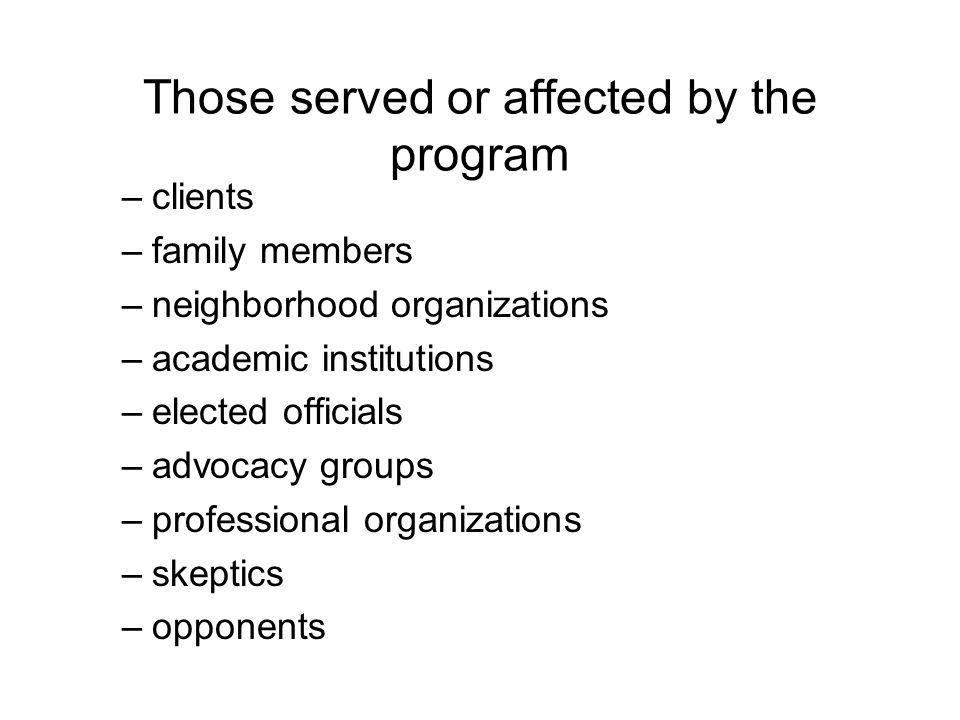 Those served or affected by the program –clients –family members –neighborhood organizations –academic institutions –elected officials –advocacy groups –professional organizations –skeptics –opponents