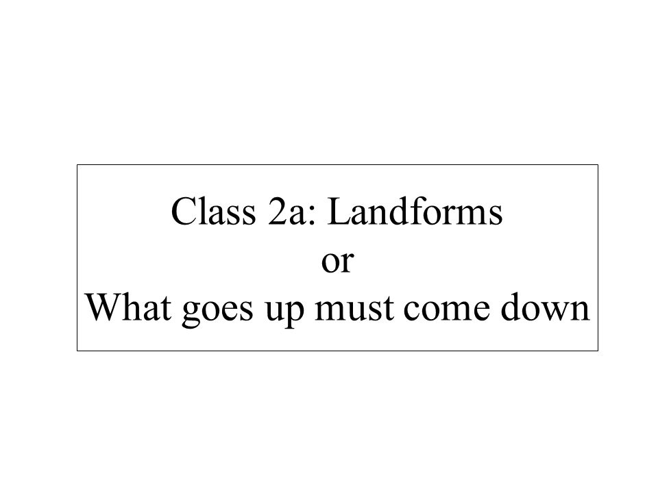 Class 2a: Landforms or What goes up must come down