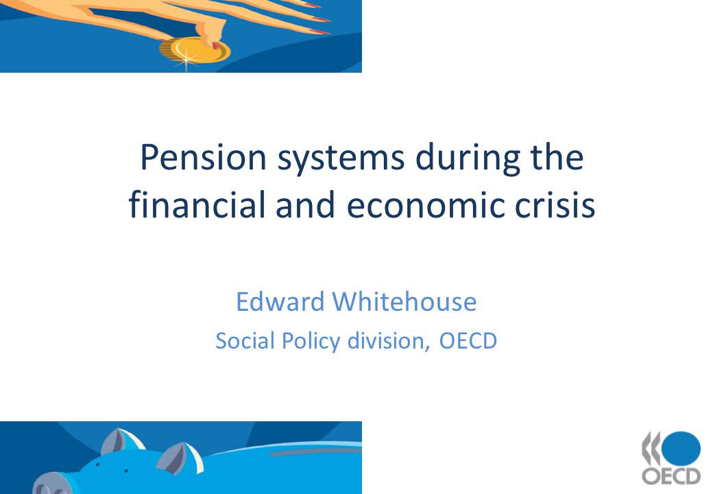 Pension systems during the financial and economic crisis Edward Whitehouse Social Policy division, OECD