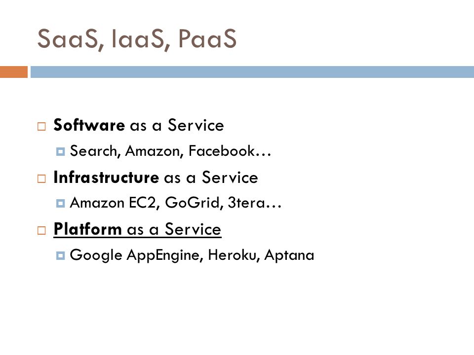 SaaS, IaaS, PaaS  Software as a Service  Search, Amazon, Facebook…  Infrastructure as a Service  Amazon EC2, GoGrid, 3tera…  Platform as a Service  Google AppEngine, Heroku, Aptana