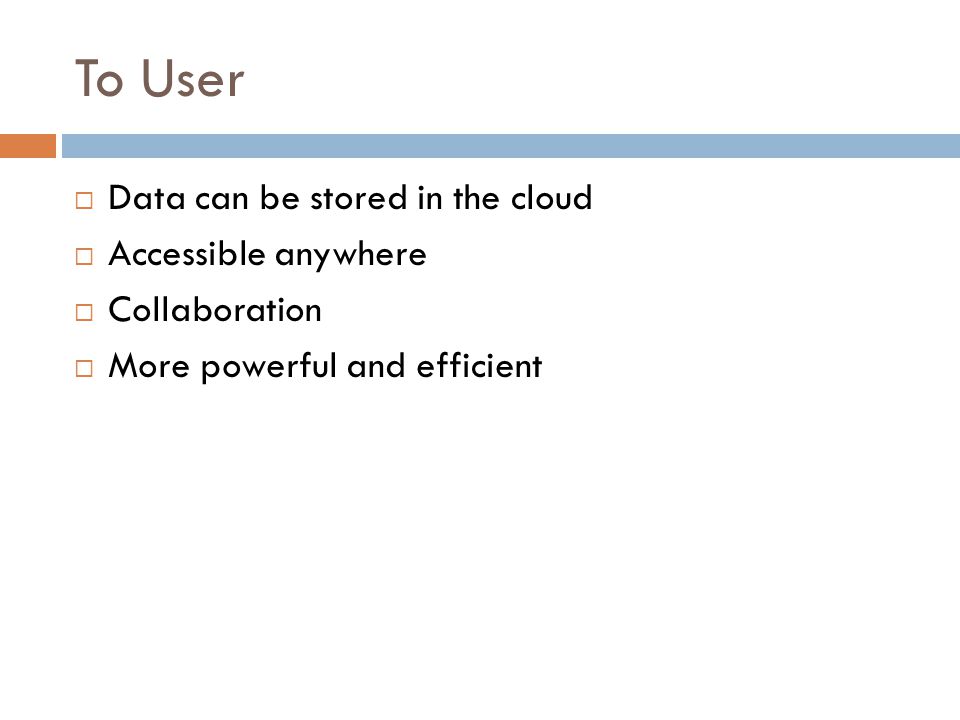 To User  Data can be stored in the cloud  Accessible anywhere  Collaboration  More powerful and efficient