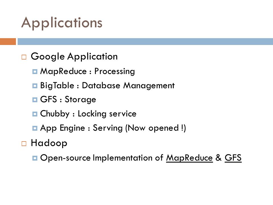 Applications  Google Application  MapReduce : Processing  BigTable : Database Management  GFS : Storage  Chubby : Locking service  App Engine : Serving (Now opened !)  Hadoop  Open-source Implementation of MapReduce & GFS