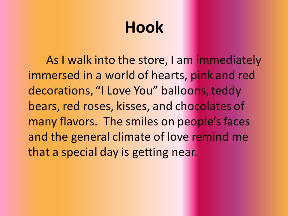 Hook As I walk into the store, I am immediately immersed in a world of hearts, pink and red decorations, I Love You balloons, teddy bears, red roses, kisses, and chocolates of many flavors.