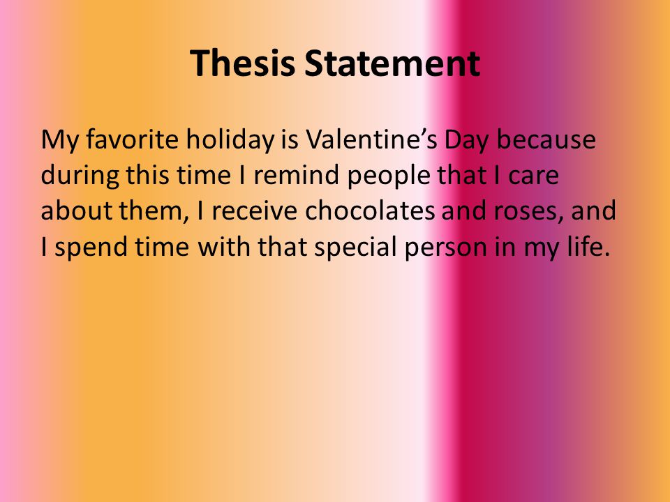 Thesis Statement My favorite holiday is Valentine’s Day because during this time I remind people that I care about them, I receive chocolates and roses, and I spend time with that special person in my life.
