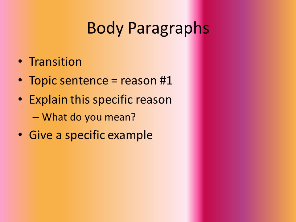 Body Paragraphs Transition Topic sentence = reason #1 Explain this specific reason – What do you mean.