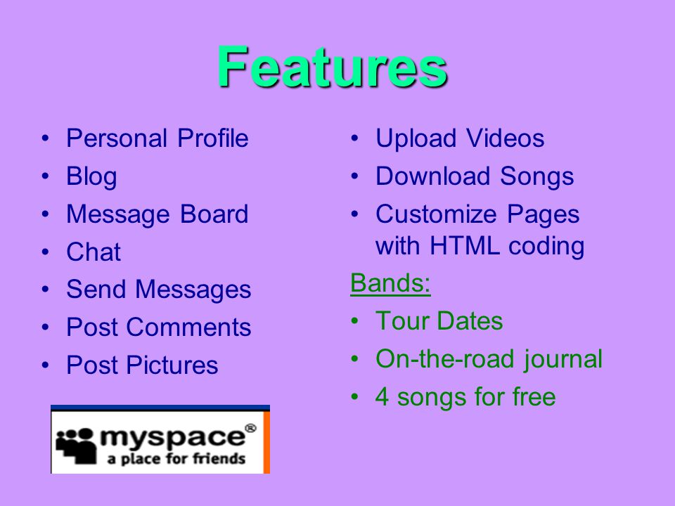 Features Personal Profile Blog Message Board Chat Send Messages Post Comments Post Pictures Upload Videos Download Songs Customize Pages with HTML coding Bands: Tour Dates On-the-road journal 4 songs for free