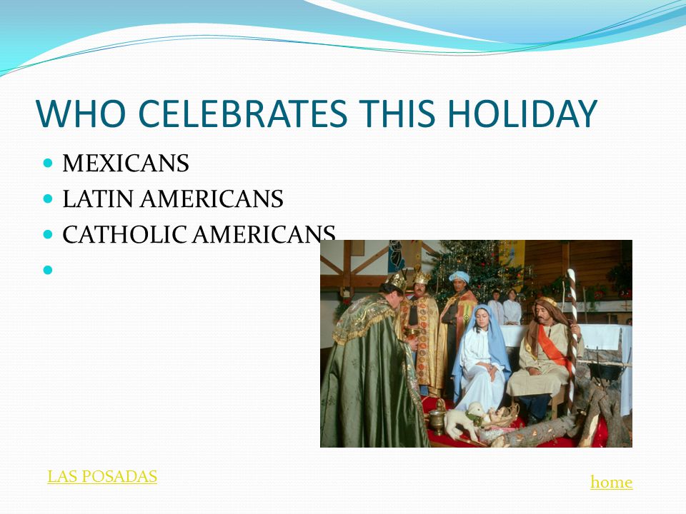 WHO CELEBRATES THIS HOLIDAY MEXICANS LATIN AMERICANS CATHOLIC AMERICANS home LAS POSADAS