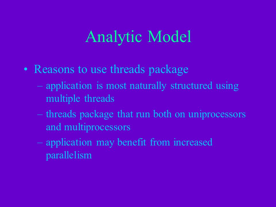 Analytic Model Reasons to use threads package –application is most naturally structured using multiple threads –threads package that run both on uniprocessors and multiprocessors –application may benefit from increased parallelism