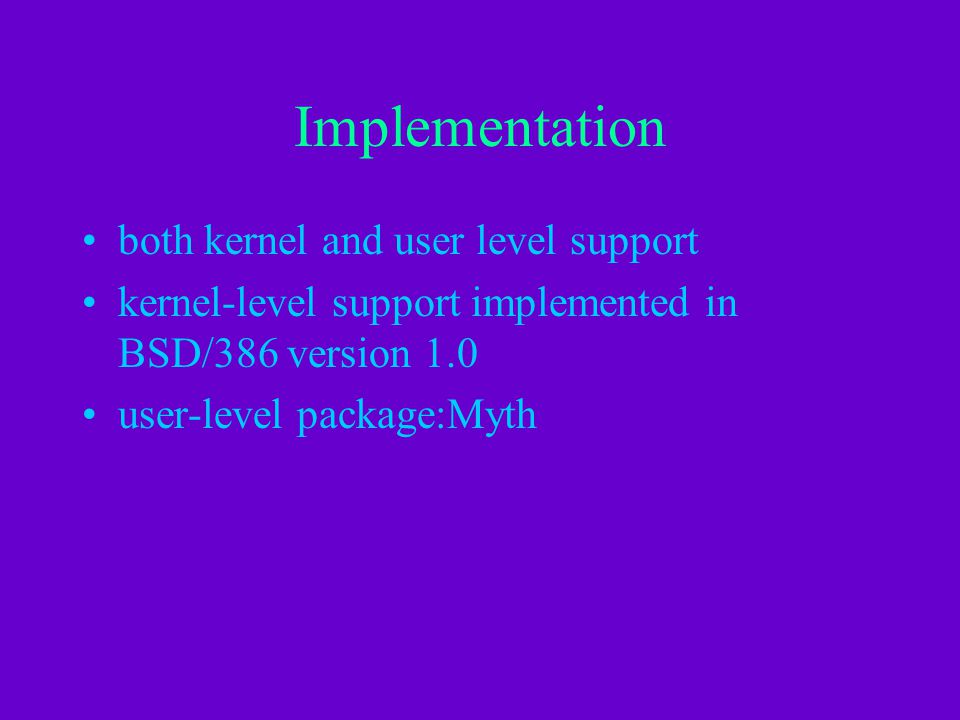 Implementation both kernel and user level support kernel-level support implemented in BSD/386 version 1.0 user-level package:Myth