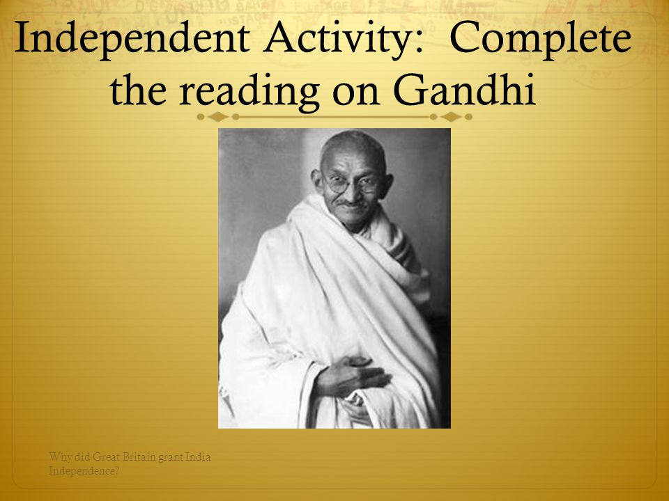 Independent Activity: Complete the reading on Gandhi Why did Great Britain grant India Independence