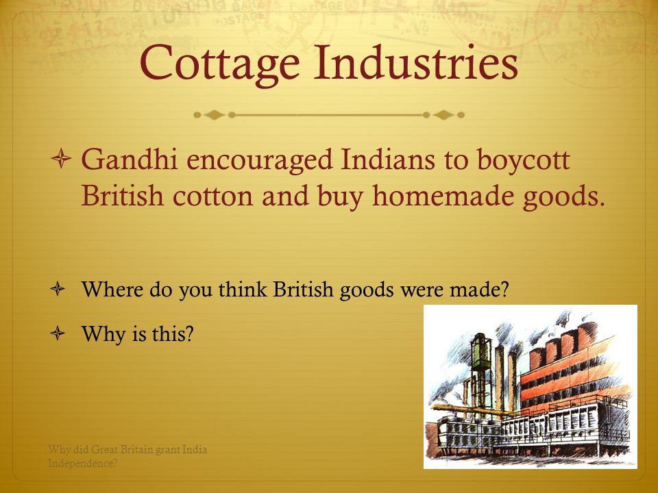 Cottage Industries  Gandhi encouraged Indians to boycott British cotton and buy homemade goods.