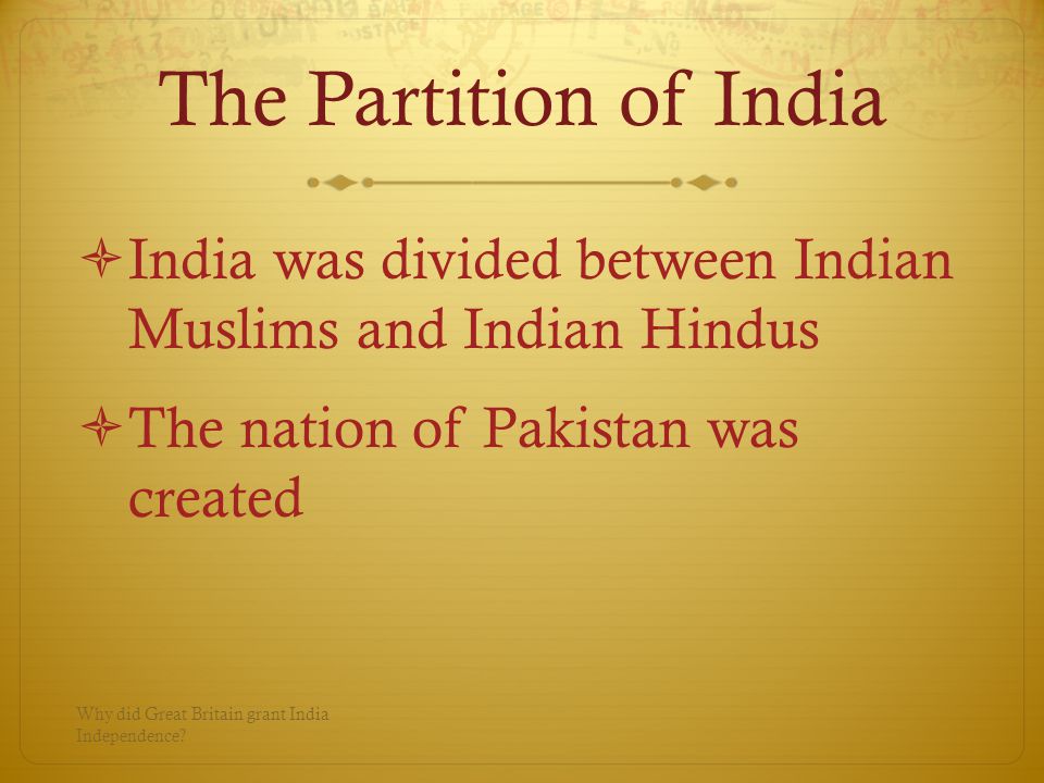 The Partition of India  India was divided between Indian Muslims and Indian Hindus  The nation of Pakistan was created Why did Great Britain grant India Independence