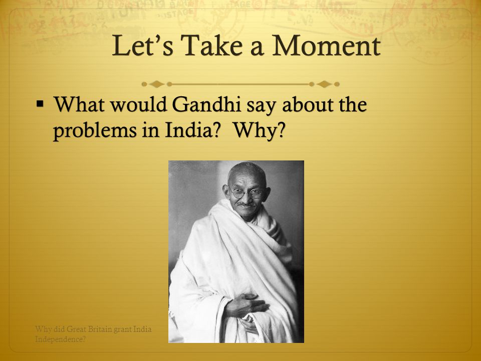 Let’s Take a Moment  What would Gandhi say about the problems in India.