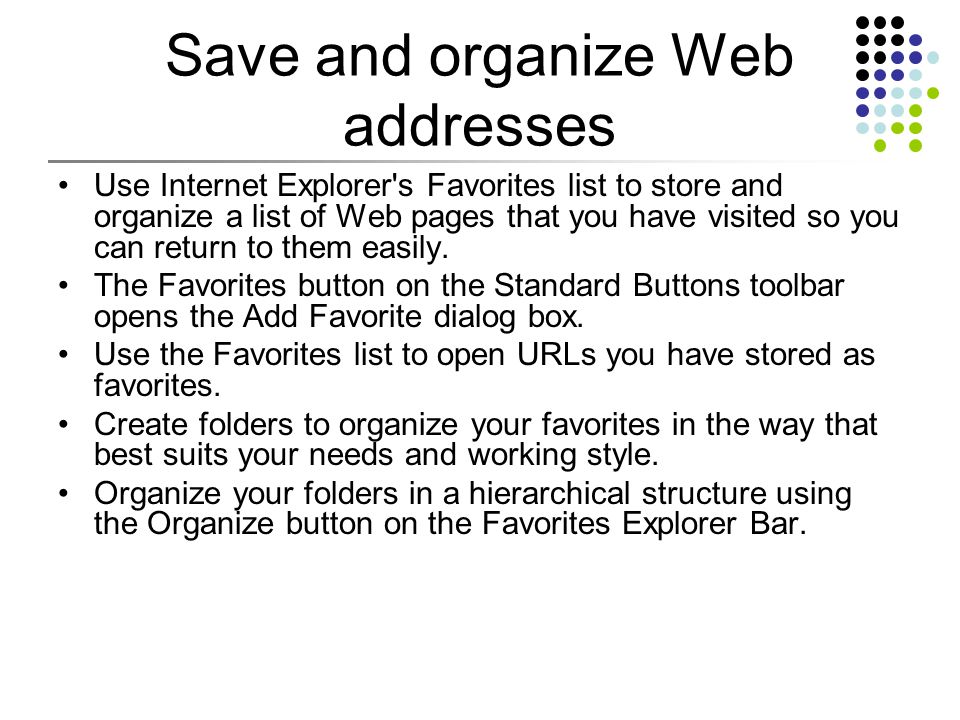 Save and organize Web addresses Use Internet Explorer s Favorites list to store and organize a list of Web pages that you have visited so you can return to them easily.