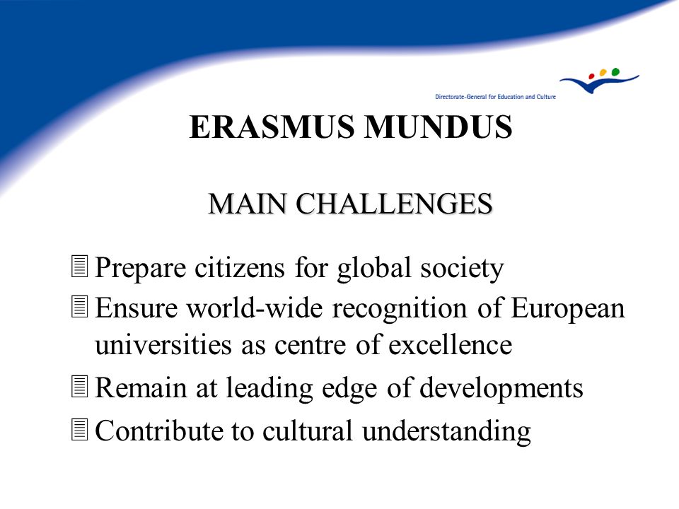 ERASMUS MUNDUS MAIN CHALLENGES 3Prepare citizens for global society 3Ensure world-wide recognition of European universities as centre of excellence 3Remain at leading edge of developments 3Contribute to cultural understanding
