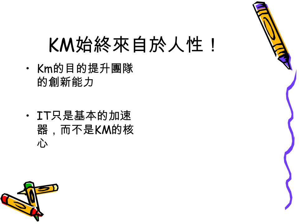 KM 始終來自於人性！ Km 的目的提升團隊 的創新能力 IT 只是基本的加速 器，而不是 KM 的核 心