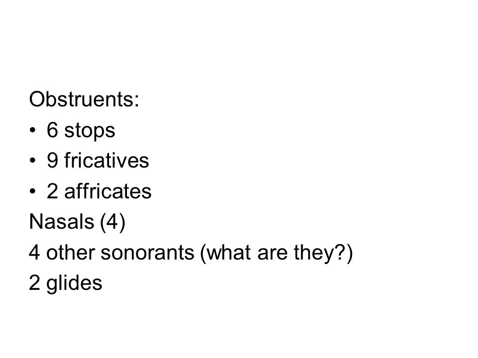 Obstruents: 6 stops 9 fricatives 2 affricates Nasals (4) 4 other sonorants (what are they ) 2 glides