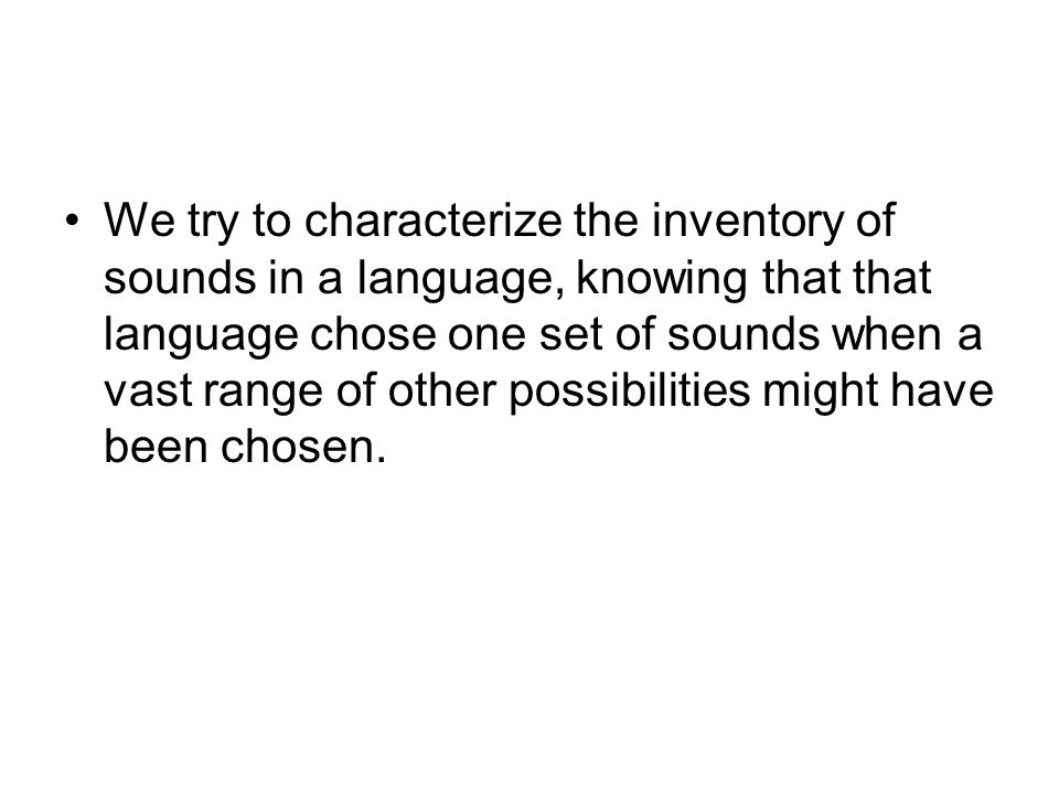 We try to characterize the inventory of sounds in a language, knowing that that language chose one set of sounds when a vast range of other possibilities might have been chosen.