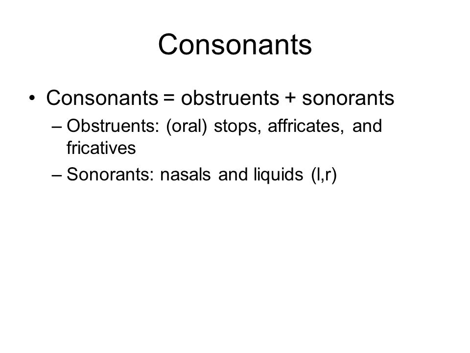Consonants Consonants = obstruents + sonorants –Obstruents: (oral) stops, affricates, and fricatives –Sonorants: nasals and liquids (l,r)