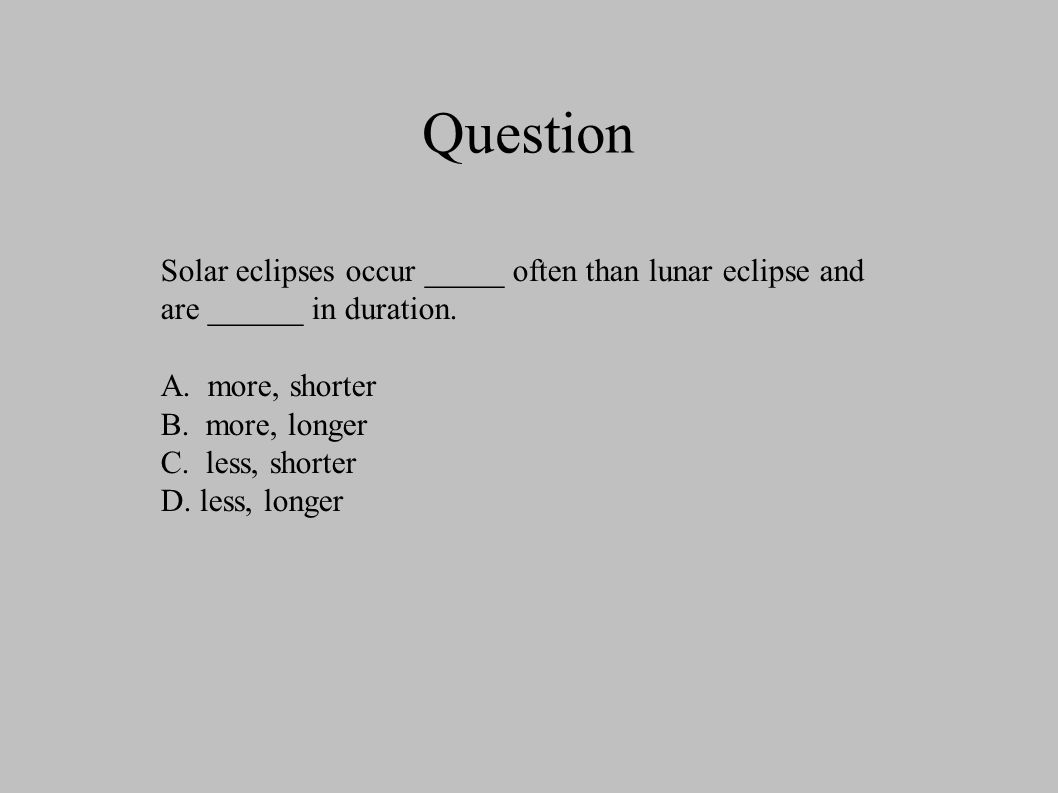 Question Solar eclipses occur _____ often than lunar eclipse and are ______ in duration.