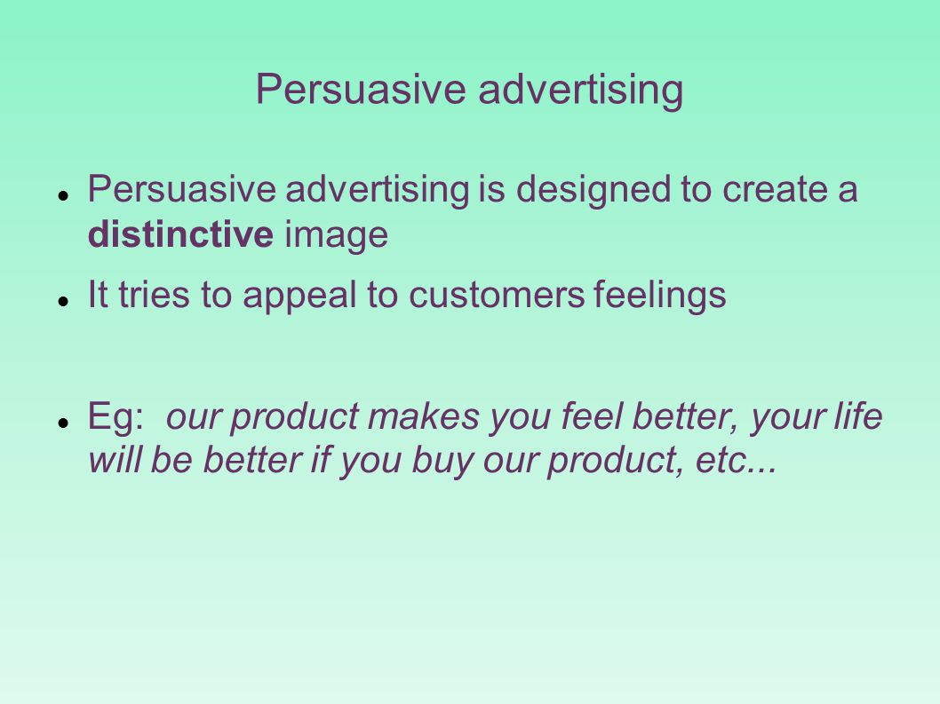 Persuasive advertising Persuasive advertising is designed to create a distinctive image It tries to appeal to customers feelings Eg: our product makes you feel better, your life will be better if you buy our product, etc...
