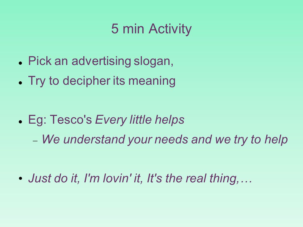 5 min Activity Pick an advertising slogan, Try to decipher its meaning Eg: Tesco s Every little helps  We understand your needs and we try to help Just do it, I m lovin it, It s the real thing,…