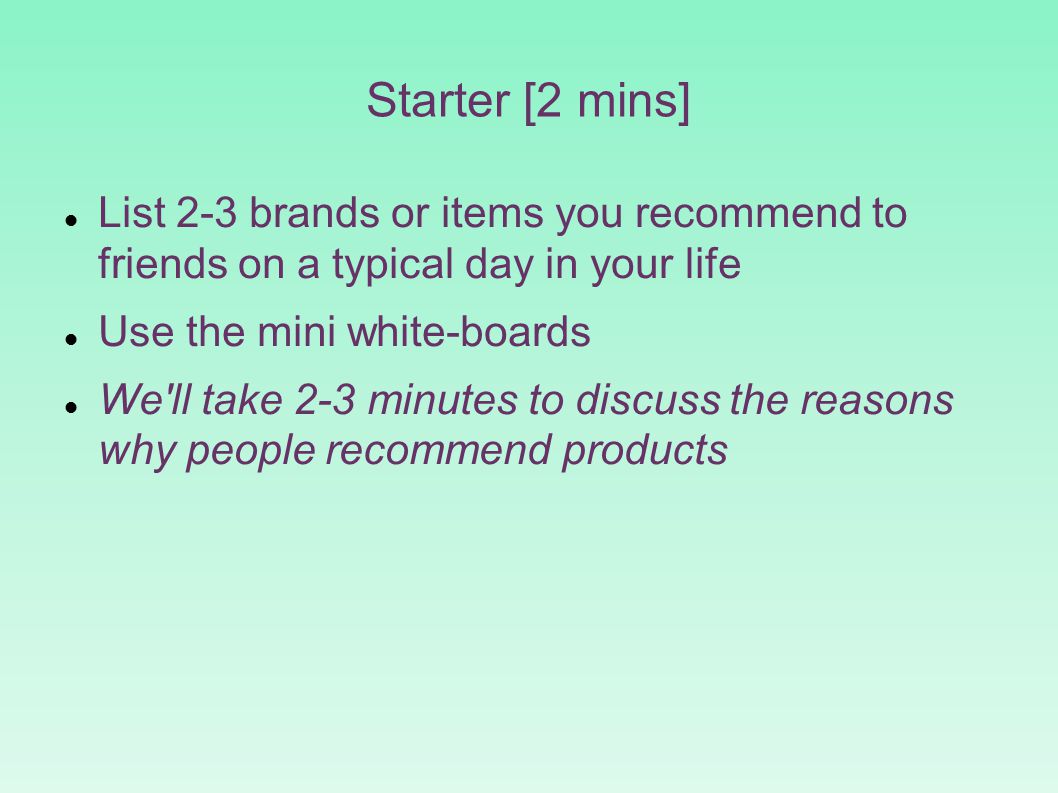 Starter [2 mins] List 2-3 brands or items you recommend to friends on a typical day in your life Use the mini white-boards We ll take 2-3 minutes to discuss the reasons why people recommend products