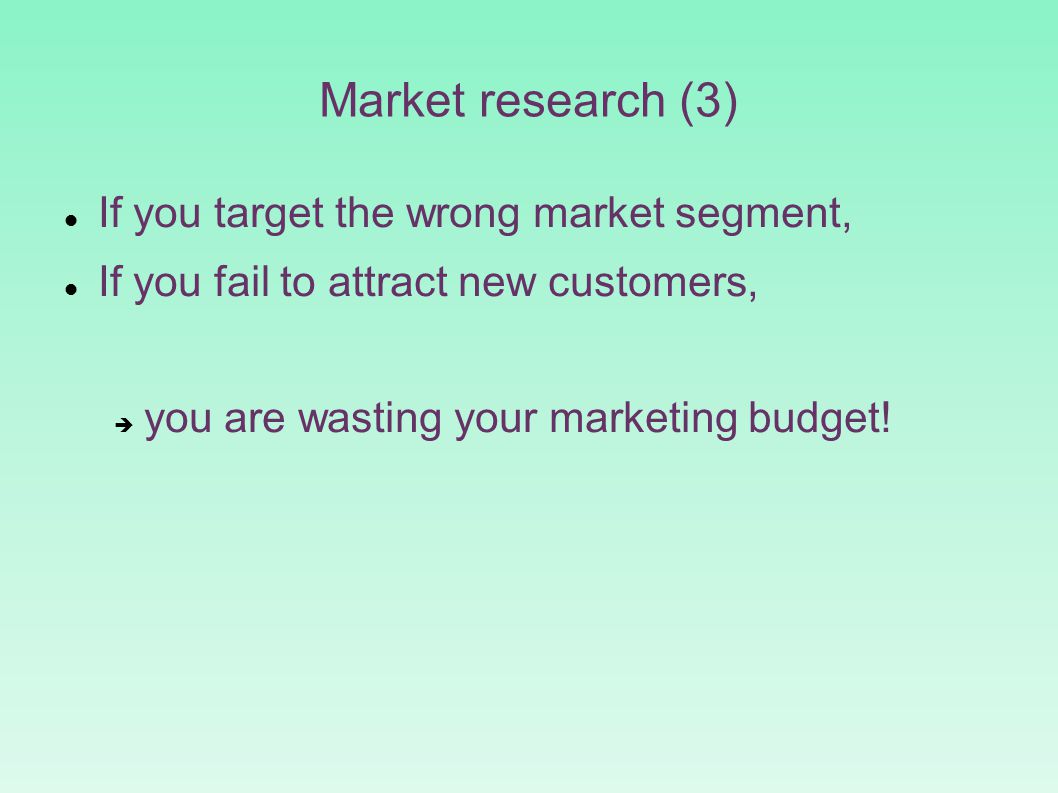 Market research (3)‏ If you target the wrong market segment, If you fail to attract new customers,  you are wasting your marketing budget!