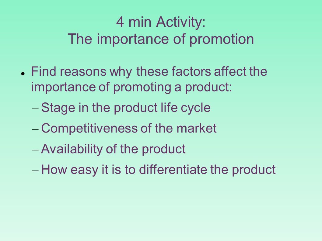 4 min Activity: The importance of promotion Find reasons why these factors affect the importance of promoting a product: – Stage in the product life cycle – Competitiveness of the market – Availability of the product – How easy it is to differentiate the product
