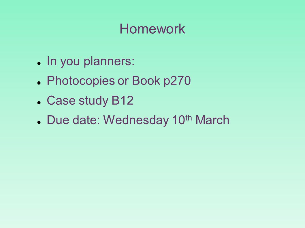 Homework In you planners: Photocopies or Book p270 Case study B12 Due date: Wednesday 10 th March