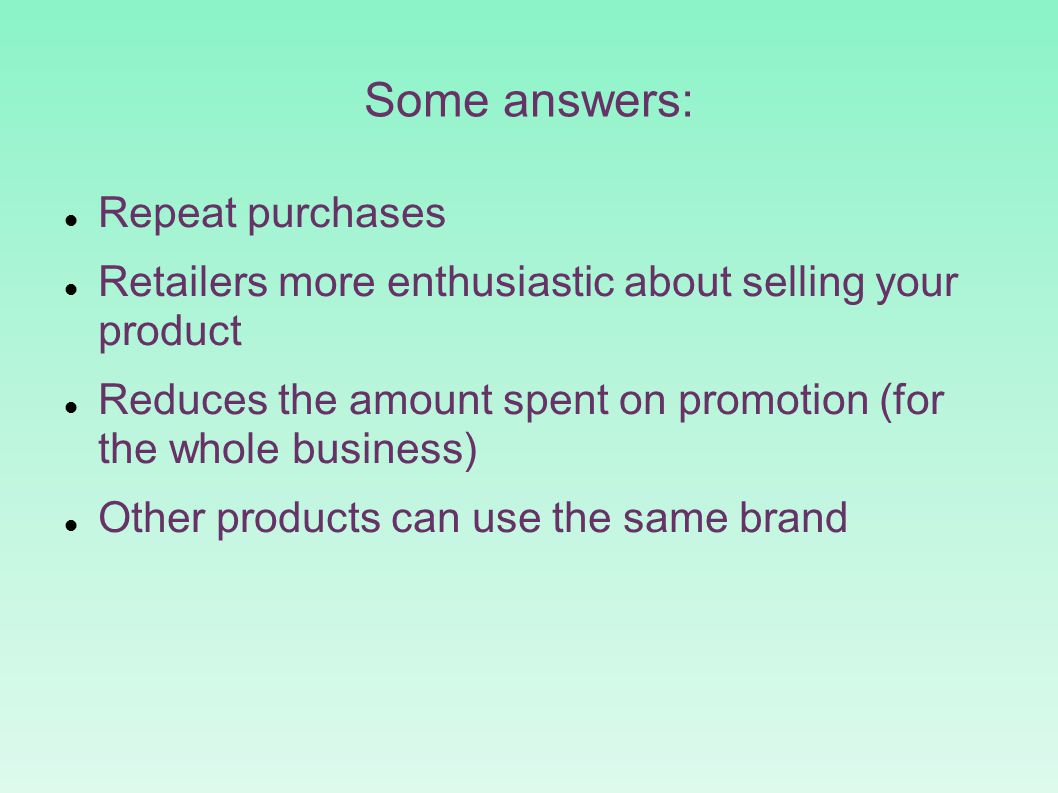 Some answers: Repeat purchases Retailers more enthusiastic about selling your product Reduces the amount spent on promotion (for the whole business)‏ Other products can use the same brand