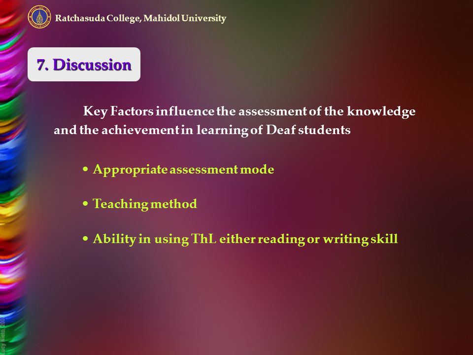 Ratchasuda College, Mahidol University Key Factors influence the assessment of the knowledge and the achievement in learning of Deaf students Appropriate assessment mode Teaching method Ability in using ThL either reading or writing skill 7.