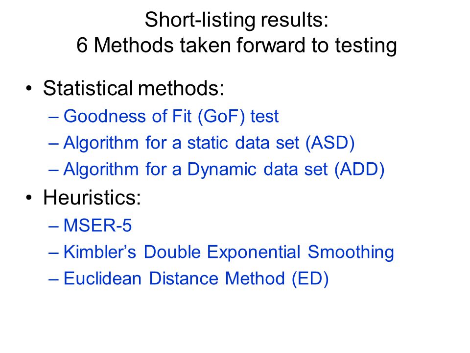 Statistical methods: –Goodness of Fit (GoF) test –Algorithm for a static data set (ASD) –Algorithm for a Dynamic data set (ADD) Heuristics: –MSER-5 –Kimbler’s Double Exponential Smoothing –Euclidean Distance Method (ED) Short-listing results: 6 Methods taken forward to testing